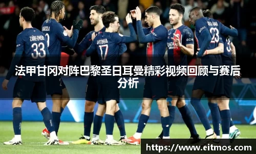 法甲甘冈对阵巴黎圣日耳曼精彩视频回顾与赛后分析
